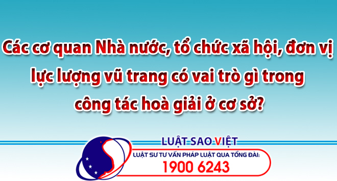 Các cơ quan Nhà nước, tổ chức xã hội, đơn vị lực lượng vũ trang có vai trò gì trong công tác hoà giải ở cơ sở?